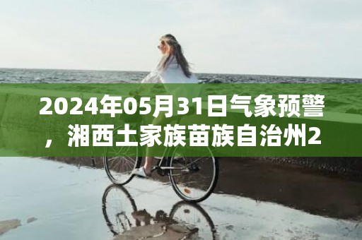 2024年05月31日气象预警，湘西土家族苗族自治州2024-05-31星期五天气预报 大部多云转小雨