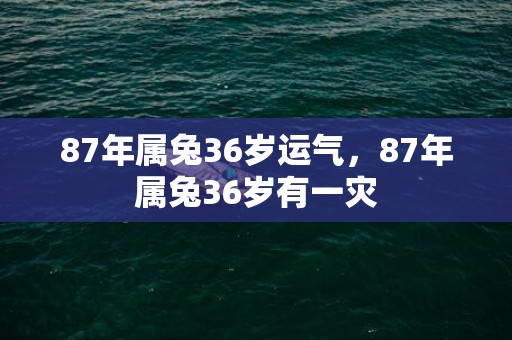 87年属兔36岁运气，87年属兔36岁有一灾