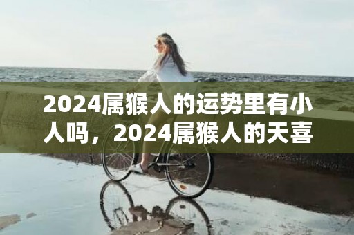 2024属猴人的运势里有小人吗，2024属猴人的天喜桃花如何
