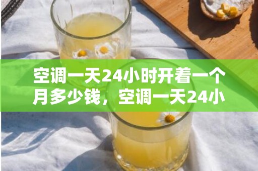 空调一天24小时开着一个月多少钱，空调一天24小时几度电几多钱 空调怎么调最省电又凉爽