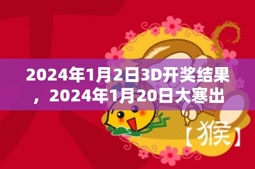 2024年1月2日3D开奖结果，2024年1月20日大寒出生女孩结合八字取名