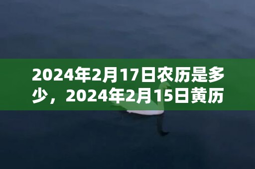 2024年2月17日农历是多少，2024年2月15日黄历查询