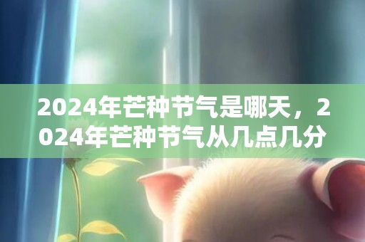 2024年芒种节气是哪天，2024年芒种节气从几点几分几秒开始