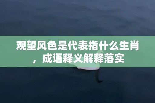 观望风色是代表指什么生肖，成语释义解释落实