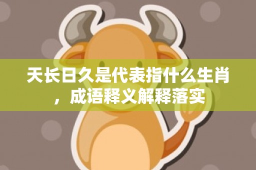 天长日久是代表指什么生肖，成语释义解释落实