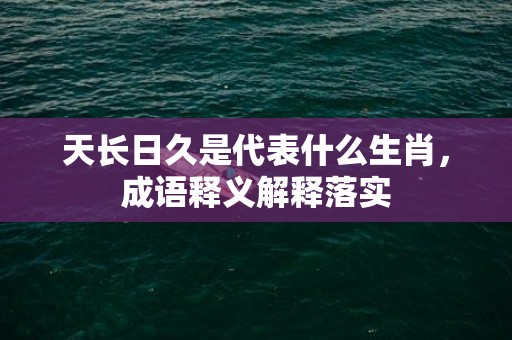 天长日久是代表什么生肖，成语释义解释落实