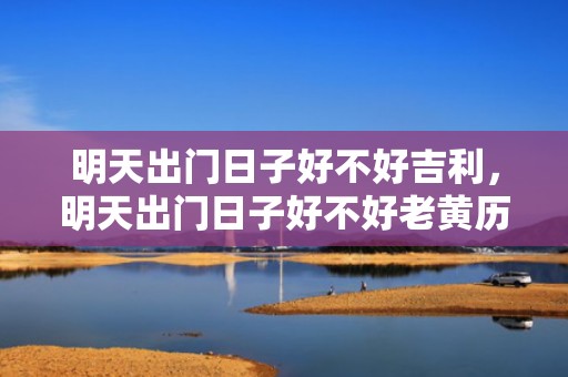 明天出门日子好不好吉利，明天出门日子好不好老黄历查询