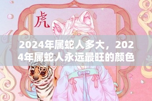 2024年属蛇人多大，2024年属蛇人永远最旺的颜色