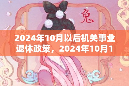 2024年10月以后机关事业退休政策，2024年10月1日财神在哪个方位