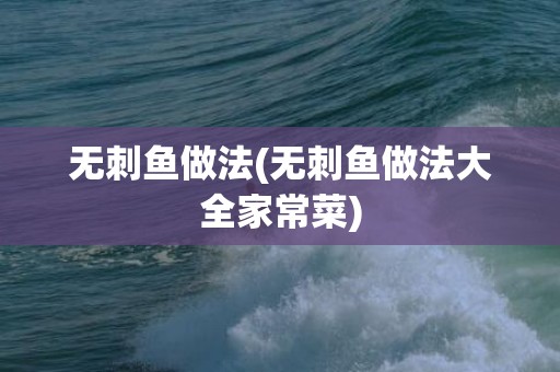 无刺鱼做法(无刺鱼做法大全家常菜)