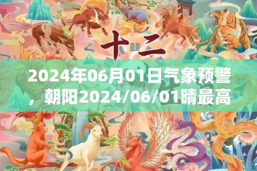 2024年06月01日气象预警，朝阳2024/06/01晴最高温度28℃