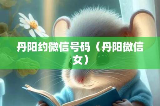 丹阳约微信号码（丹阳微信女）