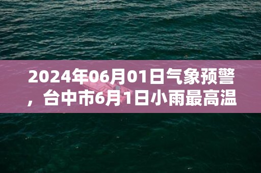 2024年06月01日气象预警，台中市6月1日小雨最高温度32度