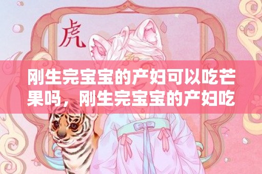 刚生完宝宝的产妇可以吃芒果吗，刚生完宝宝的产妇吃什么