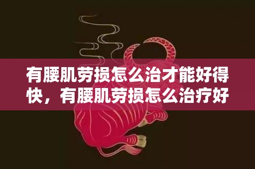 有腰肌劳损怎么治才能好得快，有腰肌劳损怎么治疗好