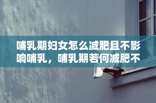 哺乳期妇女怎么减肥且不影响哺乳，哺乳期若何减肥不减奶