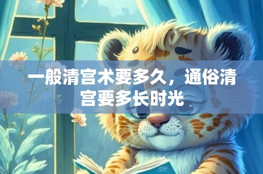 一般清宫术要多久，通俗清宫要多长时光
