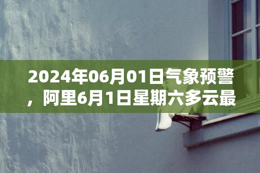 2024年06月01日气象预警，阿里6月1日星期六多云最高温度15度