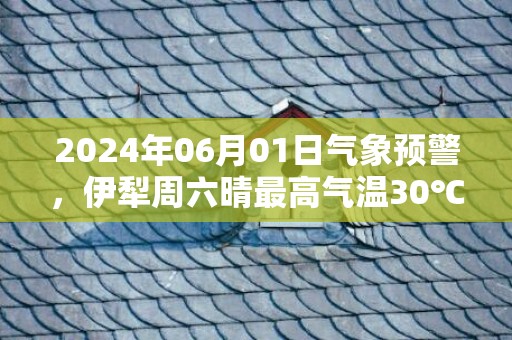 2024年06月01日气象预警，伊犁周六晴最高气温30℃