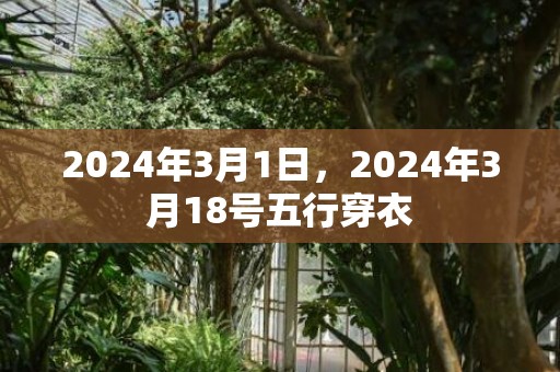 2024年3月1日，2024年3月18号五行穿衣