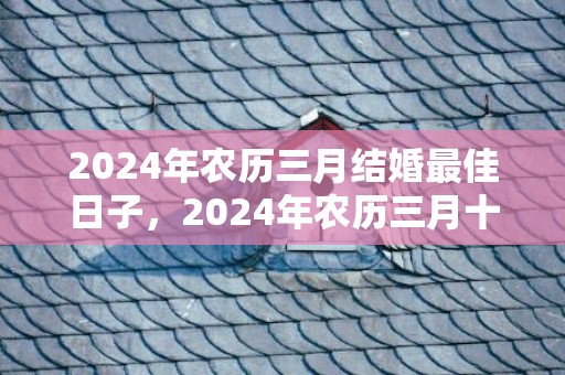 2024年农历三月结婚最佳日子，2024年农历三月十四这天出行吉不吉利