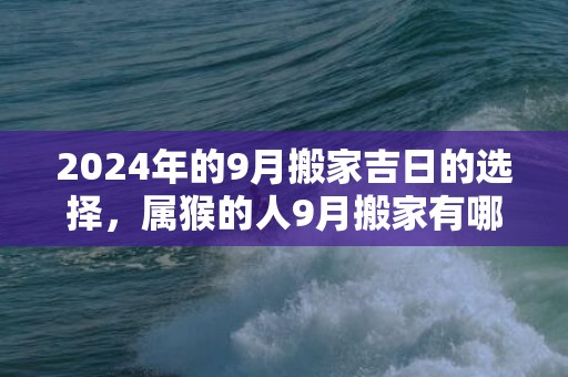 2024年的9月搬家吉日的选择，属猴的人9月搬家有哪些吉日