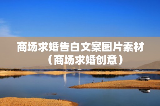 商场求婚告白文案图片素材（商场求婚创意）