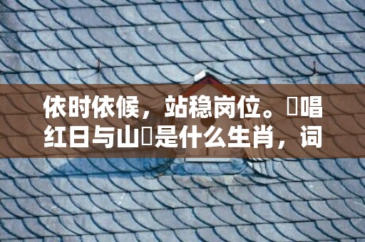 依时依候，站稳岗位。遙唱红日与山齊是什么生肖，词语释义落实解释