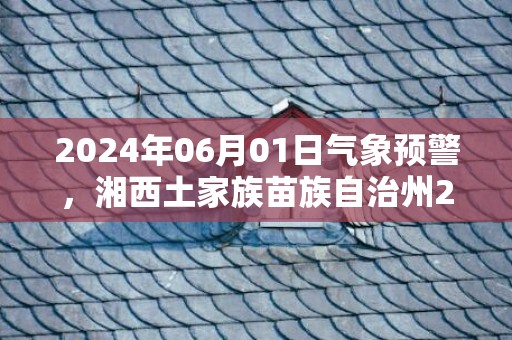 2024年06月01日气象预警，湘西土家族苗族自治州2024-06-01天气预报 大部多云转晴