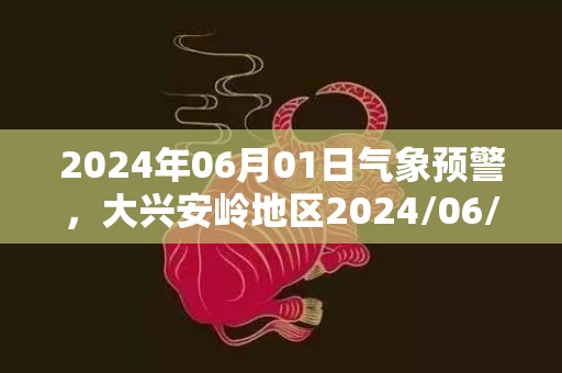 2024年06月01日气象预警，大兴安岭地区2024/06/01周六天气预报 大部晴