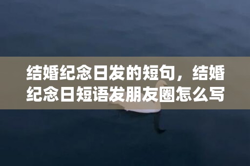结婚纪念日发的短句，结婚纪念日短语发朋友圈怎么写祝福语(祝亲人结婚纪念日短语)