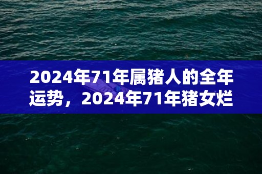 2024年71年属猪人的全年运势，2024年71年猪女烂桃花运