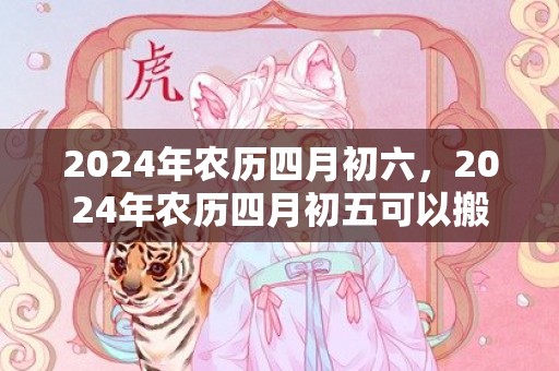 2024年农历四月初六，2024年农历四月初五可以搬家进新宅吗
