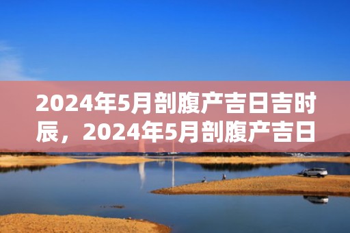 2024年5月剖腹产吉日吉时辰，2024年5月剖腹产吉日吉时