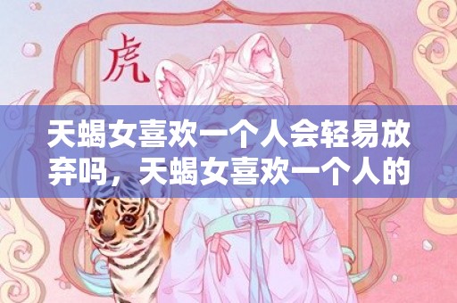 天蝎女喜欢一个人会轻易放弃吗，天蝎女喜欢一个人的表现超准