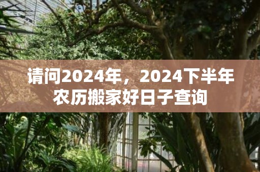 请问2024年，2024下半年农历搬家好日子查询