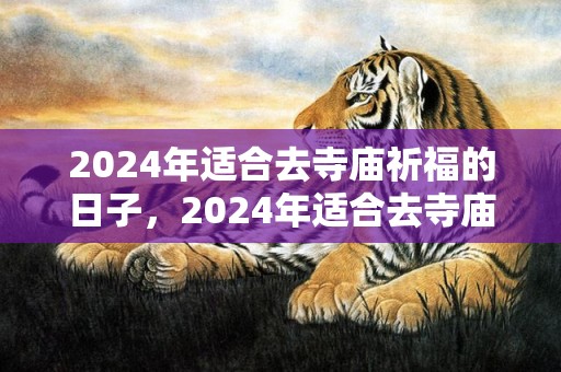 2024年适合去寺庙祈福的日子，2024年适合去寺庙的日子有哪些