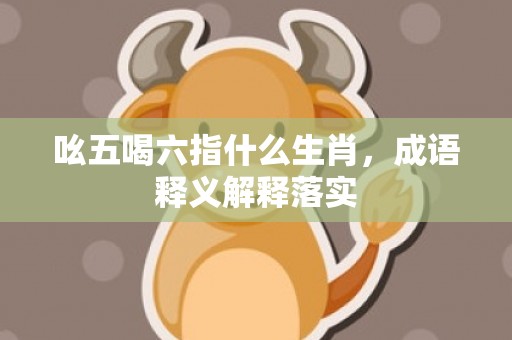 吆五喝六指什么生肖，成语释义解释落实