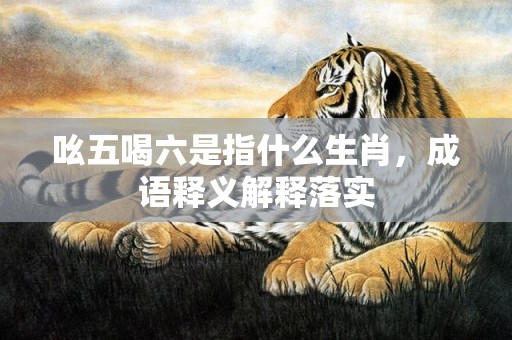 吆五喝六是指什么生肖，成语释义解释落实