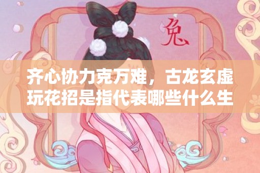 齐心协力克万难，古龙玄虚玩花招是指代表哪些什么生肖，成语释义解释落实