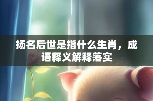 扬名后世是指什么生肖，成语释义解释落实