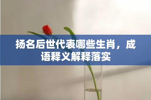扬名后世代表哪些生肖，成语释义解释落实