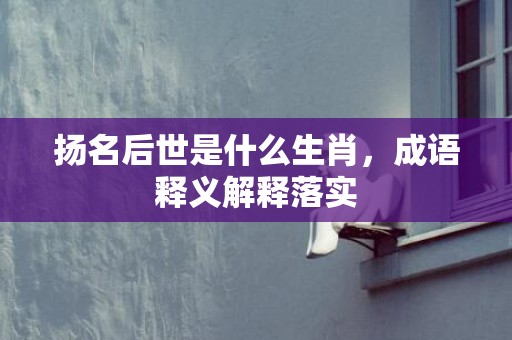 扬名后世是什么生肖，成语释义解释落实