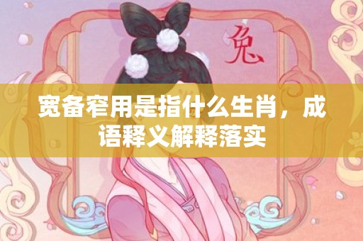 宽备窄用是指什么生肖，成语释义解释落实