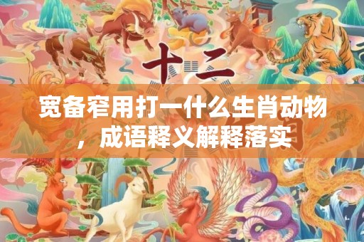 宽备窄用打一什么生肖动物，成语释义解释落实