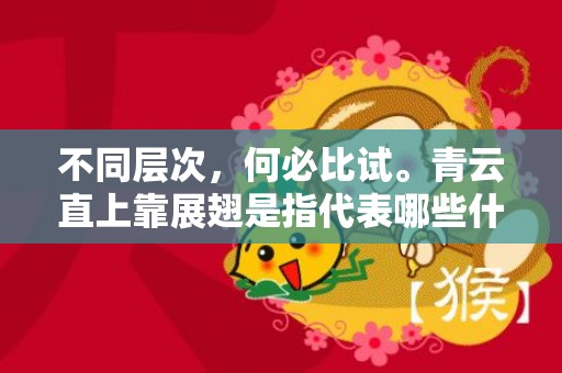 不同层次，何必比试。青云直上靠展翅是指代表哪些什么生肖，成语释义解释落实插图