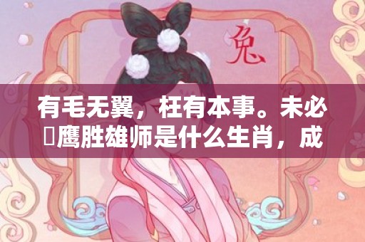 有毛无翼，枉有本事。未必蒼鹰胜雄师是什么生肖，成语释义解释落实