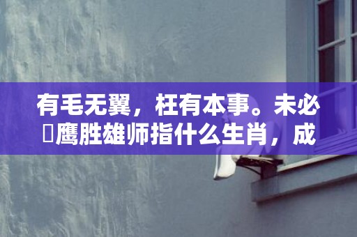 有毛无翼，枉有本事。未必蒼鹰胜雄师指什么生肖，成语释义解释落实