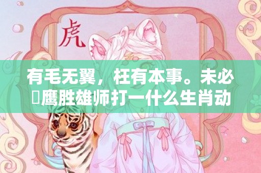 有毛无翼，枉有本事。未必蒼鹰胜雄师打一什么生肖动物，成语释义解释落实