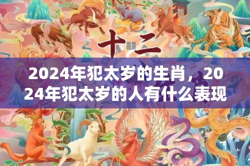 2024年犯太岁的生肖，2024年犯太岁的人有什么表现与不同